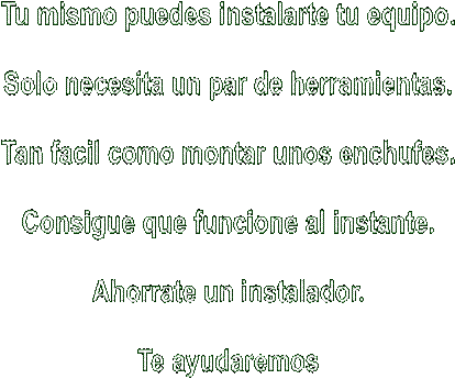 Tu mismo puedes instalarte tu equipo.

Solo necesita un par de herramientas.

Tan facil como montar unos enchufes.

Consigue que funcione al instante.

Ahorrate un instalador.

Te ayudaremos